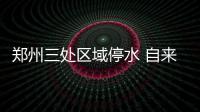 郑州三处区域停水 自来水公司提醒做好储水准备