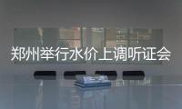 郑州举行水价上调听证会 19名代表中13人支持涨价