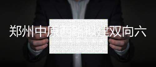河南省气象局发布每日天气预报 郑州最高19度 西三环相交远期规划为立交
