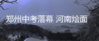 郑州中考落幕 河南烩面、屠呦呦入考题