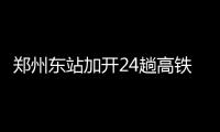 郑州东站加开24趟高铁 带车票买景区门票可打折