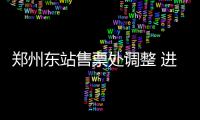 郑州东站售票处调整 进站须“票、证、人”一致