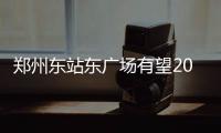 郑州东站东广场有望2018年建成 地下将建停车场