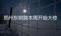 郑州东明路本周开始大修 明年3月完工通行