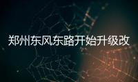 郑州东风东路开始升级改造 预计9月中旬完工