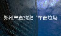 郑州严查抛撒“车窗垃圾” 拍到一次罚100元