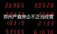 郑州严查房企不正当经营 这9种经营行为房企别再干了