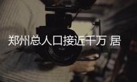 郑州总人口接近千万 居民人均可支配收入破3万