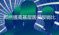 郑州提高基层医保报销比例 咱还往大医院挤吗