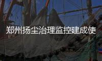 郑州扬尘治理监控建成使用 632家单位纳入监管