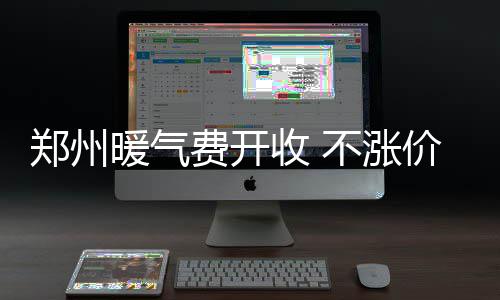 郑州昨日集中供暖 快摸摸你家的暖气片热了没 热力公司现在开始收暖气费了