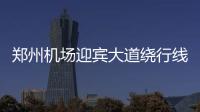 郑州机场迎宾大道绕行线路发布 免费大巴渡旅客