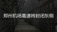  郑州机场高速将封闭东侧道路 预计年底建成通车