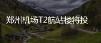 郑州机场T2航站楼将投用 可实现空陆零距离换乘