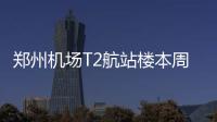 郑州机场T2航站楼本周投用 为“上合会”送大礼