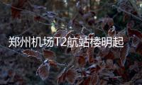 郑州机场T2航站楼明起试运行 两航空公司转场