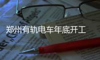 郑州有轨电车年底开工 一期工程即可郑州通荥阳