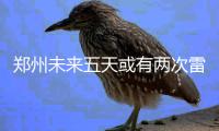  郑州未来五天或有两次雷雨天气 明天暴雨伴冰雹