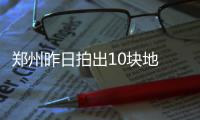 郑州昨日拍出10块地 西区土地卖出“白菜价”