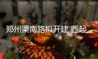郑州渠南路拟开建 西起西四环东至陇海路