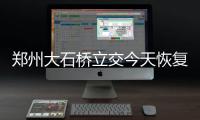 郑州大石桥立交今天恢复通行 加钢铁“脊梁”
