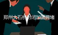 郑州大石桥封闭加固拥堵严重 骑电动车不如步行