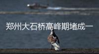 郑州大石桥高峰期堵成一锅粥 开车没有走路快