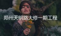 郑州天明路大修一期工程将完工 月底前撤围挡