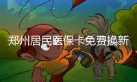 郑州居民医保卡免费换新了 快来看看你是否要换