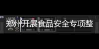 郑州开展食品安全专项整治 严打违法犯罪行为