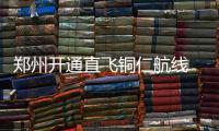 郑州开通直飞铜仁航线 航程一个多小时