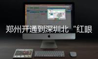 郑州开通到深圳北“红眼高铁”目前余票充裕。