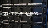 郑州工地扬尘达标96.3% 再曝光20处不达标的工地
