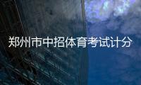 郑州市中招体育考试计分办法、评分标准公布