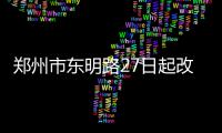 郑州市东明路27日起改造施工 工期400天半幅通行
