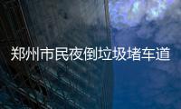 郑州市民夜倒垃圾堵车道 环卫工费俩小时清理
