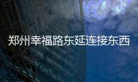 郑州幸福路东延连接东西广场 隧道穿越仅需3分钟