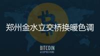 郑州金水立交桥换暖色调灯 桥梁灯具将陆续更新