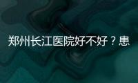郑州长江医院好不好？患者的回应最靠谱