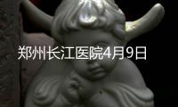  郑州长江医院4月9日