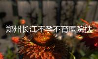  郑州长江不孕不育医院扶贫助孕新起点 快孕直通车慈善中原行正式启动