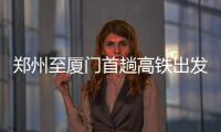 郑州至厦门首趟高铁出发！朝发夕至 历时10小时39分