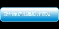 郑州至沈阳高铁昨首发 全程7小时票价551元