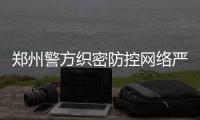 郑州警方织密防控网络严厉打击犯罪 零容忍执法
