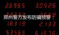 郑州警方发布防骗预警：请注意 骗子又有新花样