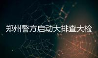 郑州警方启动大排查大检查 128个卡点逢车必查