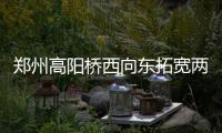 郑州高阳桥西向东拓宽两个车道 年底通车