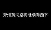 郑州黄河路将继续向西下穿嵩山北路连接金水西路