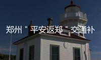 郑州＂平安返郑＂交通补贴最高可补贴交通费120元