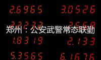郑州：公安武警常态联勤武装巡逻机制启动